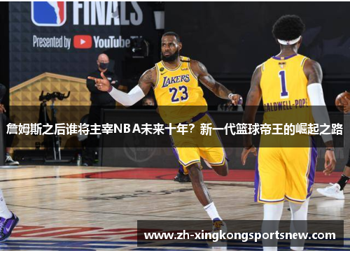 詹姆斯之后谁将主宰NBA未来十年？新一代篮球帝王的崛起之路